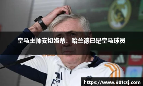 皇马主帅安切洛蒂：哈兰德已是皇马球员