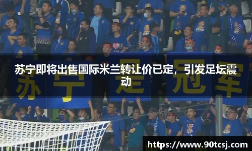 苏宁即将出售国际米兰转让价已定，引发足坛震动