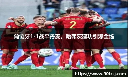 葡萄牙1-1战平丹麦，哈弗茨建功引爆全场