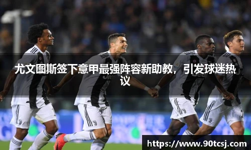 尤文图斯签下意甲最强阵容新助教，引发球迷热议