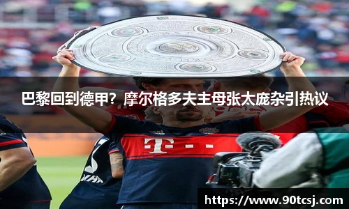巴黎回到德甲？摩尔格多夫主母张太庞杂引热议