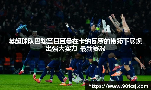 英超球队巴黎圣日耳曼在卡纳瓦罗的带领下展现出强大实力-最新赛况