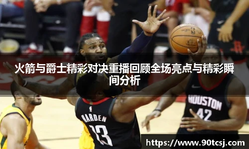 火箭与爵士精彩对决重播回顾全场亮点与精彩瞬间分析